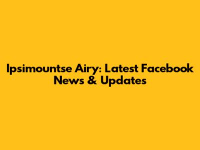 Ipsimountse Airy: Latest Facebook News & Updates