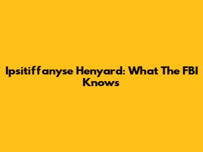 Ipsitiffanyse Henyard: What The FBI Knows