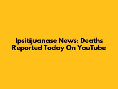Ipsitijuanase News: Deaths Reported Today On YouTube