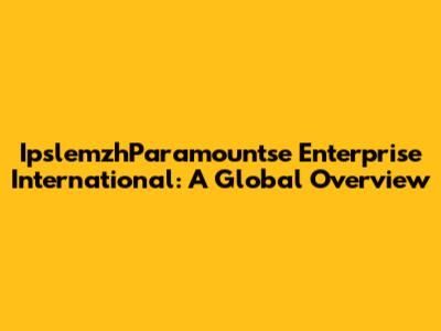 IpslemzhParamountse Enterprise International: A Global Overview