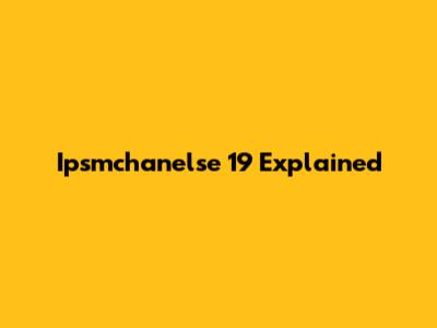 Ipsmchanelse 19 Explained