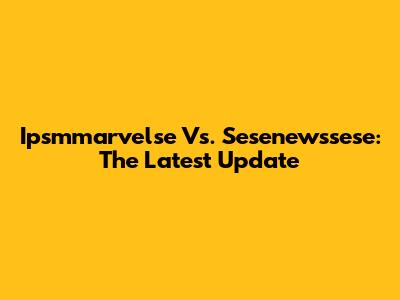 Ipsmmarvelse Vs. Sesenewssese: The Latest Update