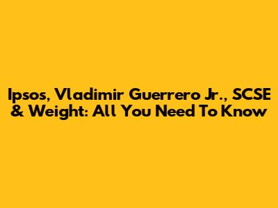 Ipsos, Vladimir Guerrero Jr., SCSE & Weight: All You Need To Know