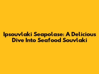 Ipsouvlaki Seapolase: A Delicious Dive Into Seafood Souvlaki