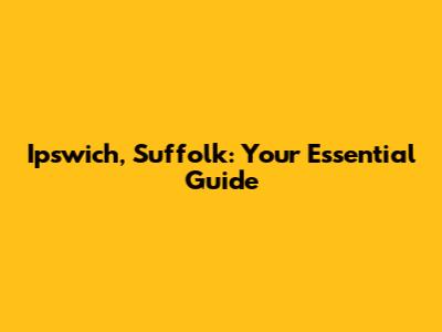 Ipswich, Suffolk: Your Essential Guide