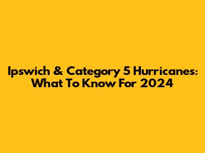 Ipswich & Category 5 Hurricanes: What To Know For 2024