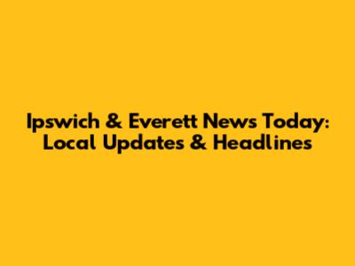 Ipswich & Everett News Today: Local Updates & Headlines