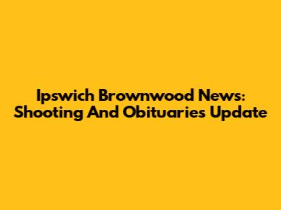 Ipswich Brownwood News: Shooting And Obituaries Update