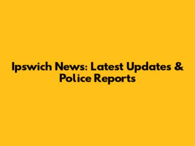 Ipswich News: Latest Updates & Police Reports