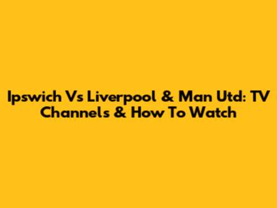Ipswich Vs Liverpool & Man Utd: TV Channels & How To Watch