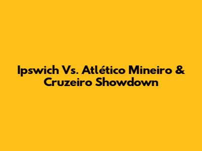 Ipswich Vs. Atlético Mineiro & Cruzeiro Showdown