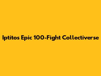 Iptito's Epic 100-Fight Collectiverse