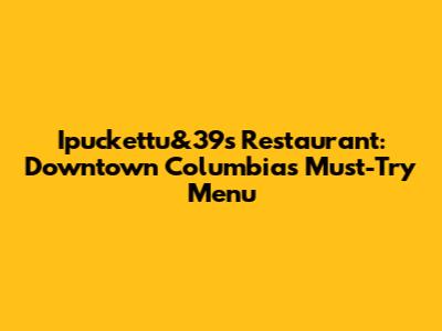 Ipuckettu&39s Restaurant: Downtown Columbia's Must-Try Menu