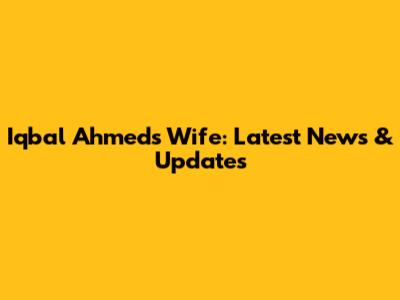 Iqbal Ahmed's Wife: Latest News & Updates