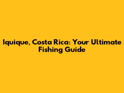 Iquique, Costa Rica: Your Ultimate Fishing Guide