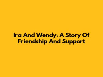 Ira And Wendy: A Story Of Friendship And Support