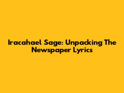Iracahael Sage: Unpacking The Newspaper Lyrics