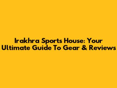 Irakhra Sports House: Your Ultimate Guide To Gear & Reviews