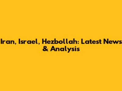 Iran, Israel, Hezbollah: Latest News & Analysis