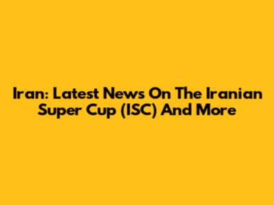 Iran: Latest News On The Iranian Super Cup (ISC) And More