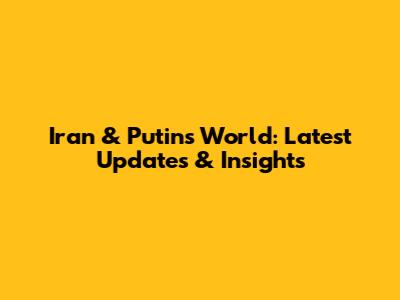 Iran & Putin's World: Latest Updates & Insights