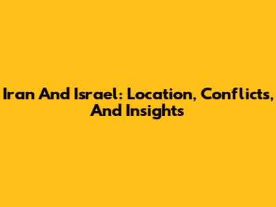 Iran And Israel: Location, Conflicts, And Insights