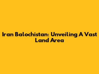Iran Balochistan: Unveiling A Vast Land Area