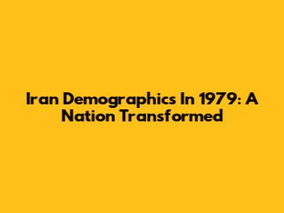Iran Demographics In 1979: A Nation Transformed