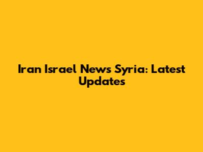 Iran Israel News Syria: Latest Updates