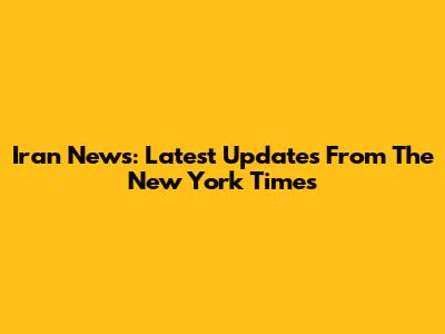 Iran News: Latest Updates From The New York Times