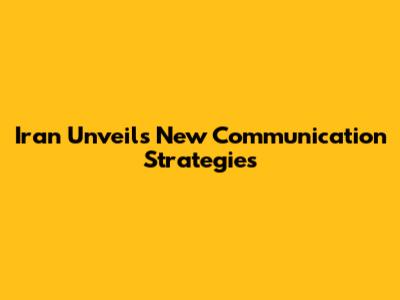 Iran Unveils New Communication Strategies