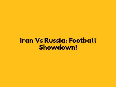 Iran Vs Russia: Football Showdown!