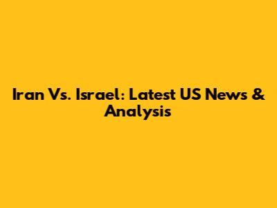 Iran Vs. Israel: Latest US News & Analysis
