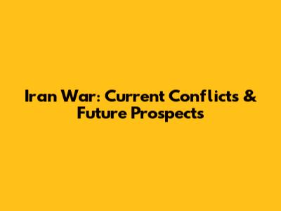Iran War: Current Conflicts & Future Prospects