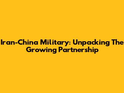 Iran-China Military: Unpacking The Growing Partnership