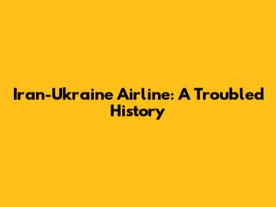 Iran-Ukraine Airline: A Troubled History