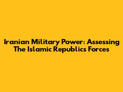 Iranian Military Power: Assessing The Islamic Republic's Forces