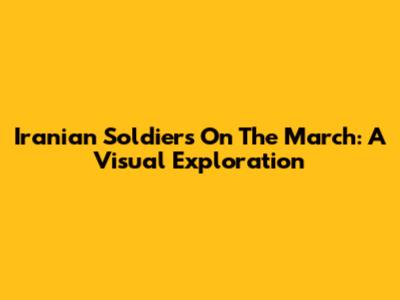 Iranian Soldiers On The March: A Visual Exploration