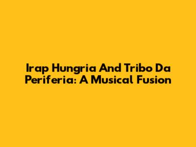 Irap Hungria And Tribo Da Periferia: A Musical Fusion