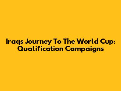 Iraq's Journey To The World Cup: Qualification Campaigns
