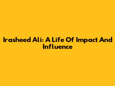 Irasheed Ali: A Life Of Impact And Influence