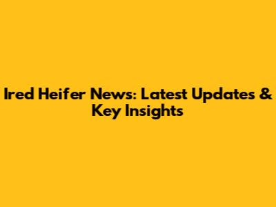 Ired Heifer News: Latest Updates & Key Insights