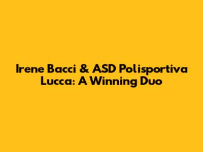 Irene Bacci & ASD Polisportiva Lucca: A Winning Duo