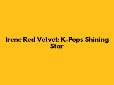 Irene Red Velvet: K-Pop's Shining Star