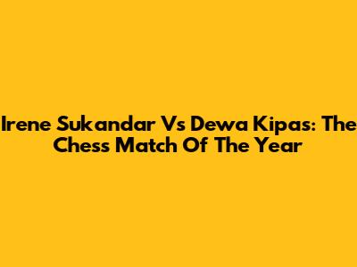 Irene Sukandar Vs Dewa Kipas: The Chess Match Of The Year