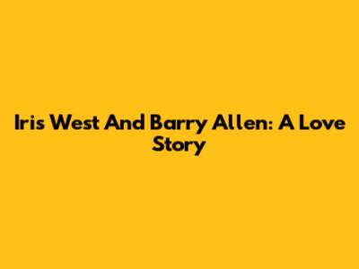 Iris West And Barry Allen: A Love Story