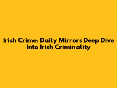 Irish Crime: Daily Mirror's Deep Dive Into Irish Criminality