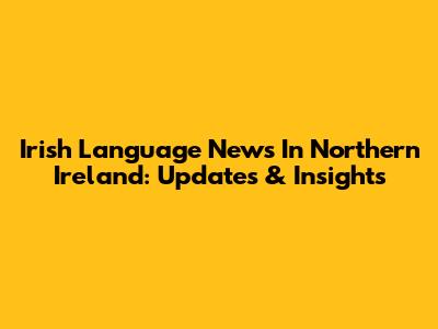 Irish Language News In Northern Ireland: Updates & Insights