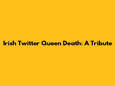 Irish Twitter Queen Death: A Tribute