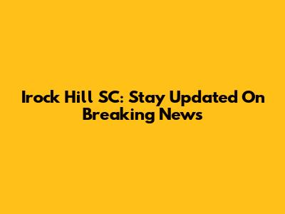 Irock Hill SC: Stay Updated On Breaking News